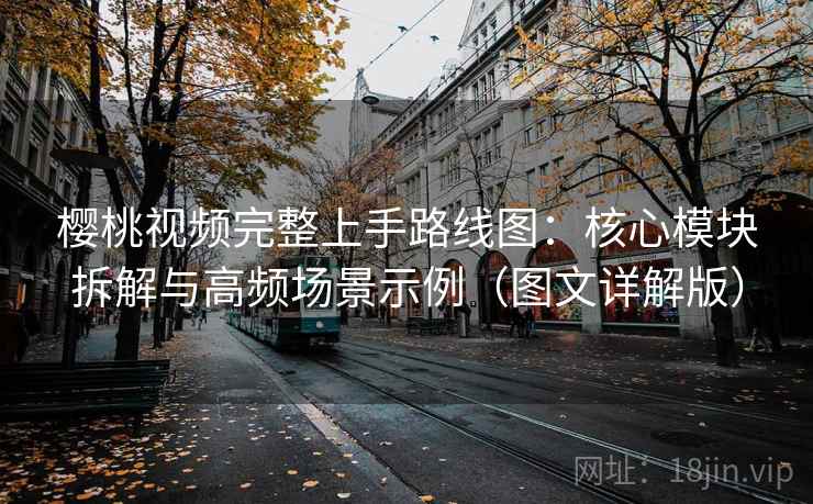 樱桃视频完整上手路线图：核心模块拆解与高频场景示例（图文详解版）