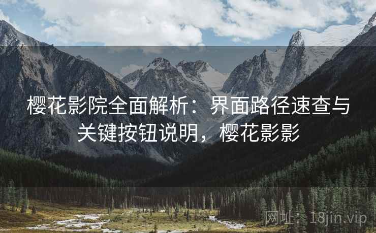 樱花影院全面解析：界面路径速查与关键按钮说明，樱花影影