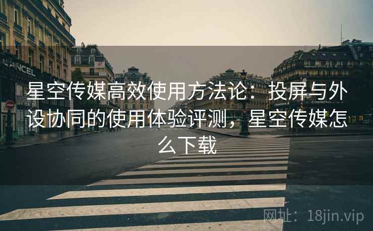 星空传媒高效使用方法论:投屏与外设协同的使用体验评测,星空传媒怎么下载 星空传媒高效使用方法论:投屏与外设协同的使用体验评测,星空传媒怎么下载