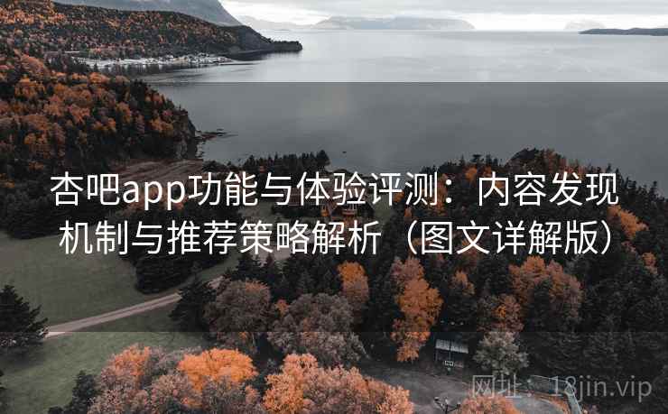 杏吧app功能与体验评测：内容发现机制与推荐策略解析（图文详解版）