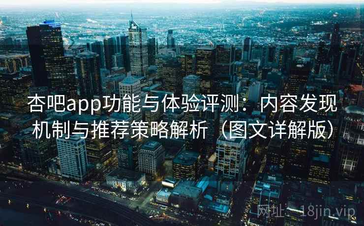 杏吧app功能与体验评测:内容发现机制与推荐策略解析(图文详解版) 杏吧app功能与体验评测:内容发现机制与推荐策略解析(图文详解版)