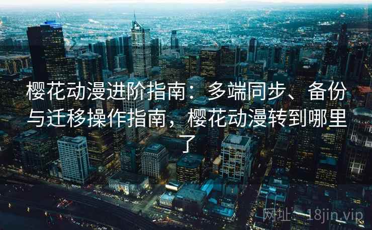 樱花动漫进阶指南：多端同步、备份与迁移操作指南，樱花动漫转到哪里了
