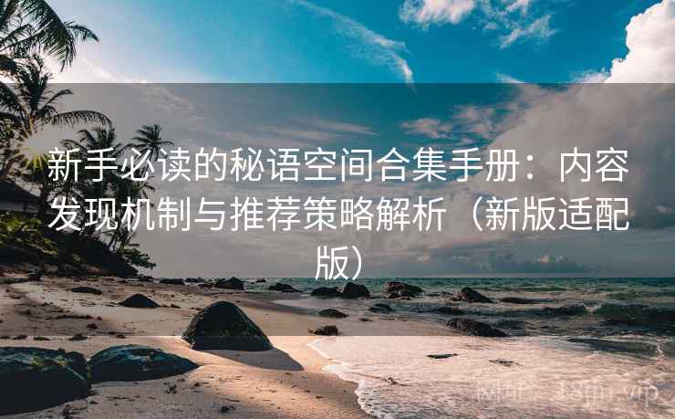 新手必读的秘语空间合集手册：内容发现机制与推荐策略解析（新版适配版）