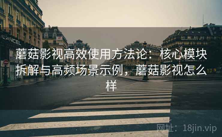 蘑菇影视高效使用方法论：核心模块拆解与高频场景示例，蘑菇影视怎么样
