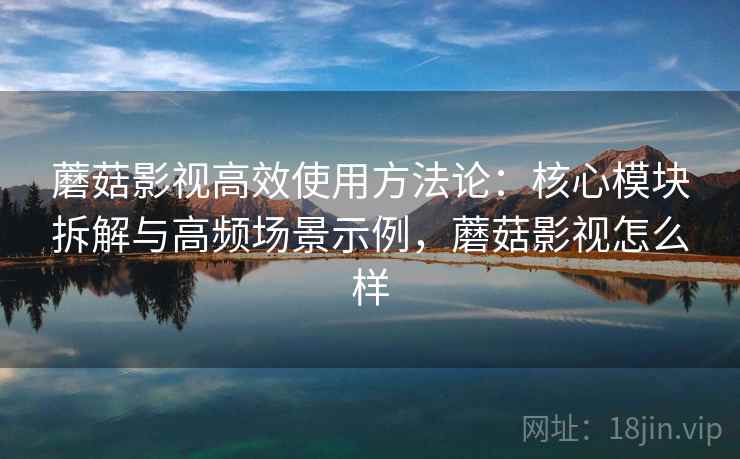 蘑菇影视高效使用方法论：核心模块拆解与高频场景示例，蘑菇影视怎么样