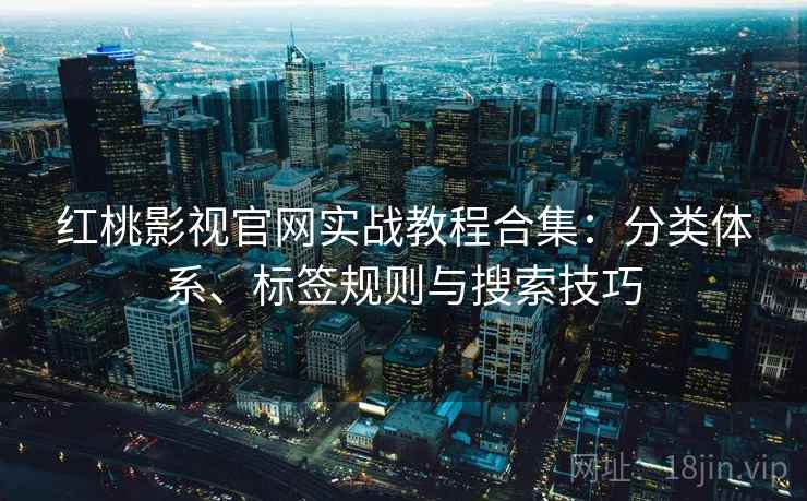 红桃影视官网实战教程合集：分类体系、标签规则与搜索技巧