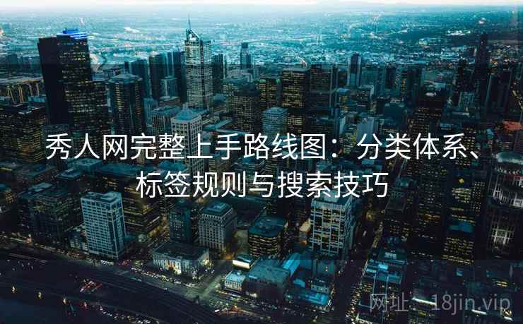 秀人网完整上手路线图:分类体系、标签规则与搜索技巧 秀人网完整上手路线图:分类体系、标签规则与搜索技巧