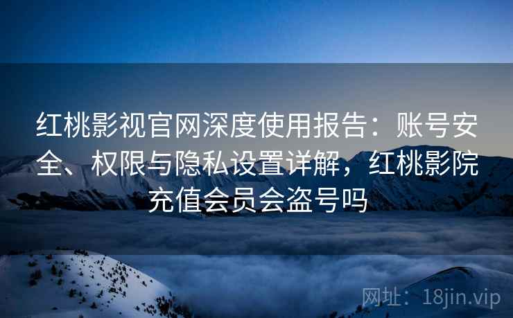红桃影视官网深度使用报告：账号安全、权限与隐私设置详解，红桃影院充值会员会盗号吗