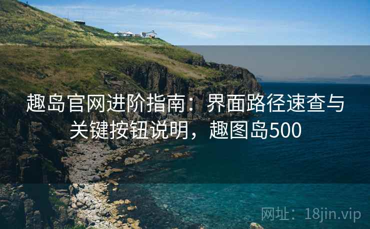 趣岛官网进阶指南：界面路径速查与关键按钮说明，趣图岛500