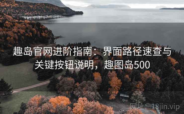趣岛官网进阶指南：界面路径速查与关键按钮说明，趣图岛500