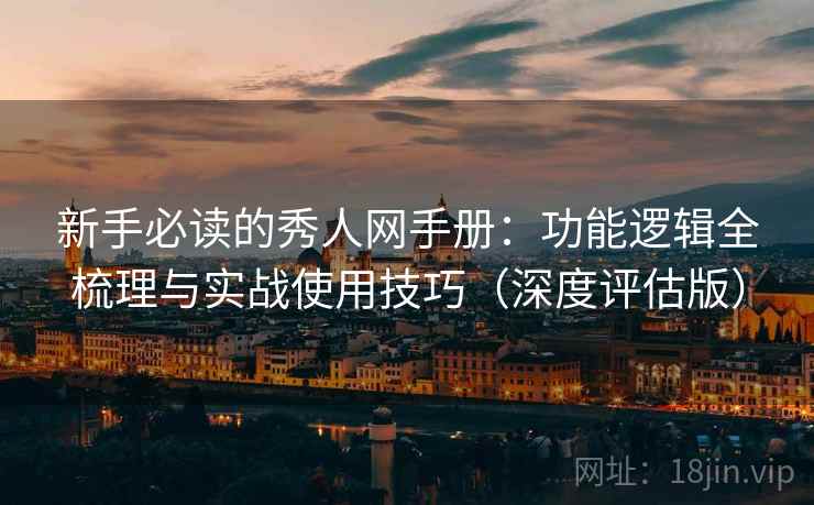 新手必读的秀人网手册：功能逻辑全梳理与实战使用技巧（深度评估版）