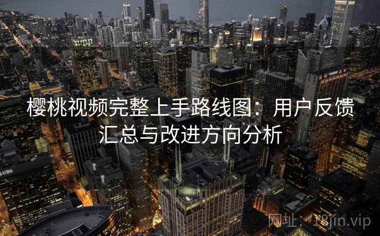 樱桃视频完整上手路线图：用户反馈汇总与改进方向分析