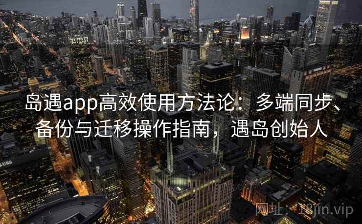 岛遇app高效使用方法论：多端同步、备份与迁移操作指南，遇岛创始人