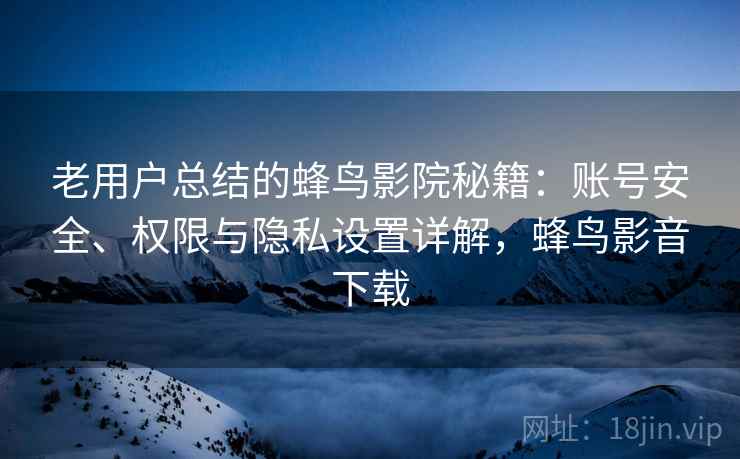 老用户总结的蜂鸟影院秘籍:账号安全、权限与隐私设置详解,蜂鸟影音下载 老用户总结的蜂鸟影院秘籍:账号安全、权限与隐私设置详解,蜂鸟影音下载