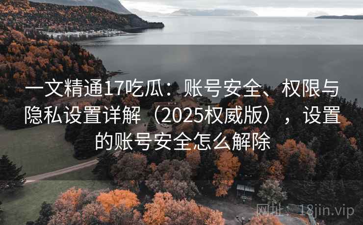 一文精通17吃瓜：账号安全、权限与隐私设置详解（2025权威版），设置的账号安全怎么解除