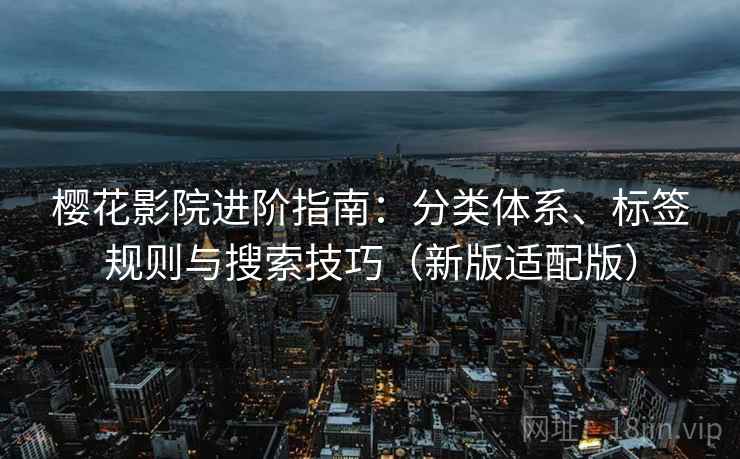 樱花影院进阶指南：分类体系、标签规则与搜索技巧（新版适配版）