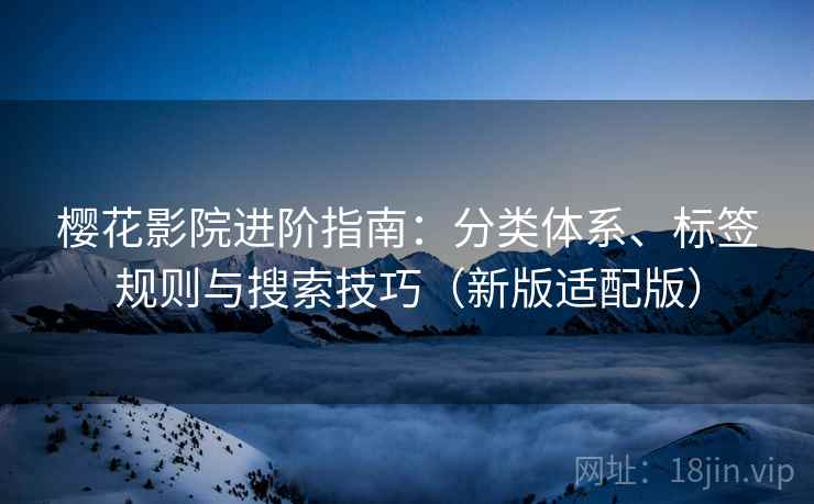 樱花影院进阶指南:分类体系、标签规则与搜索技巧(新版适配版) 樱花影院进阶指南:分类体系、标签规则与搜索技巧(新版适配版)