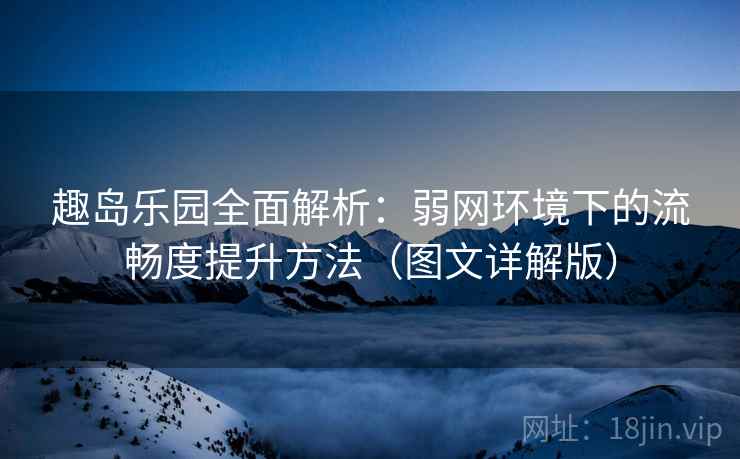 趣岛乐园全面解析:弱网环境下的流畅度提升方法(图文详解版) 趣岛乐园全面解析:弱网环境下的流畅度提升方法(图文详解版)