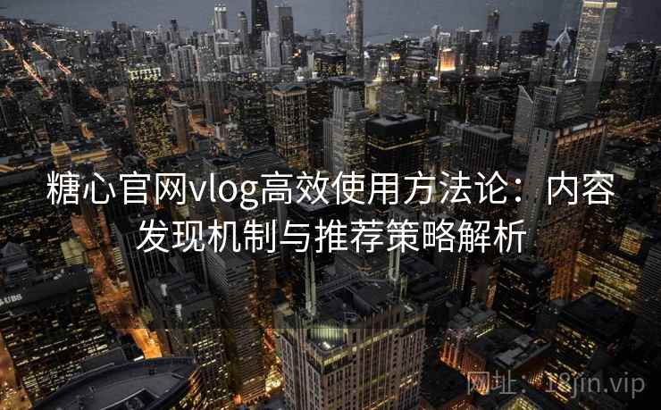 糖心官网vlog高效使用方法论：内容发现机制与推荐策略解析