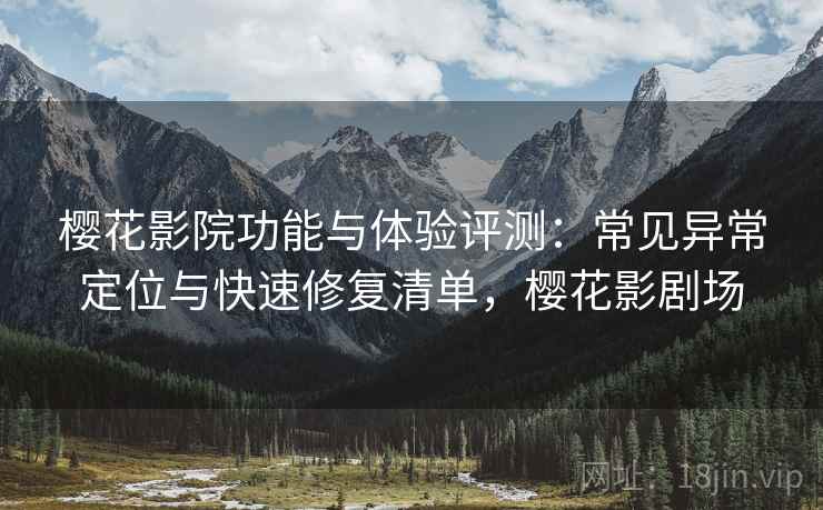 樱花影院功能与体验评测:常见异常定位与快速修复清单,樱花影剧场 樱花影院功能与体验评测:常见异常定位与快速修复清单,樱花影剧场