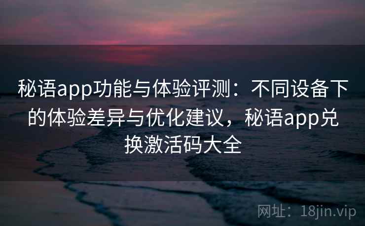秘语app功能与体验评测:不同设备下的体验差异与优化建议,秘语app兑换激活码大全 秘语app功能与体验评测:不同设备下的体验差异与优化建议,秘语app兑换激活码大全