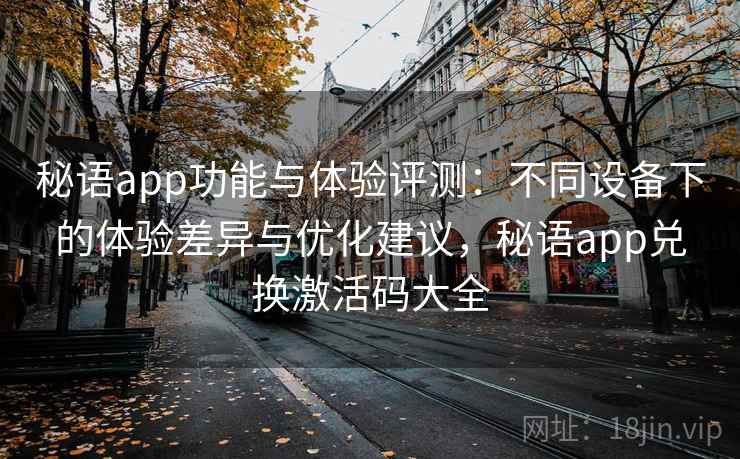 秘语app功能与体验评测：不同设备下的体验差异与优化建议，秘语app兑换激活码大全
