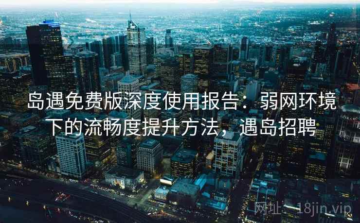 岛遇免费版深度使用报告:弱网环境下的流畅度提升方法,遇岛招聘 岛遇免费版深度使用报告:弱网环境下的流畅度提升方法,遇岛招聘