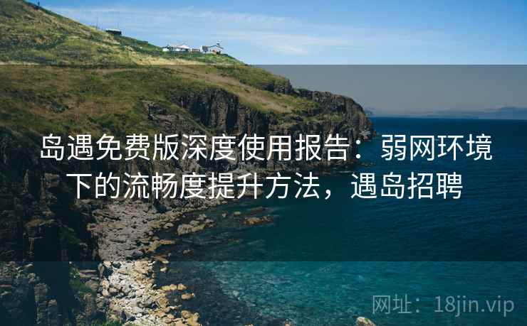 岛遇免费版深度使用报告：弱网环境下的流畅度提升方法，遇岛招聘