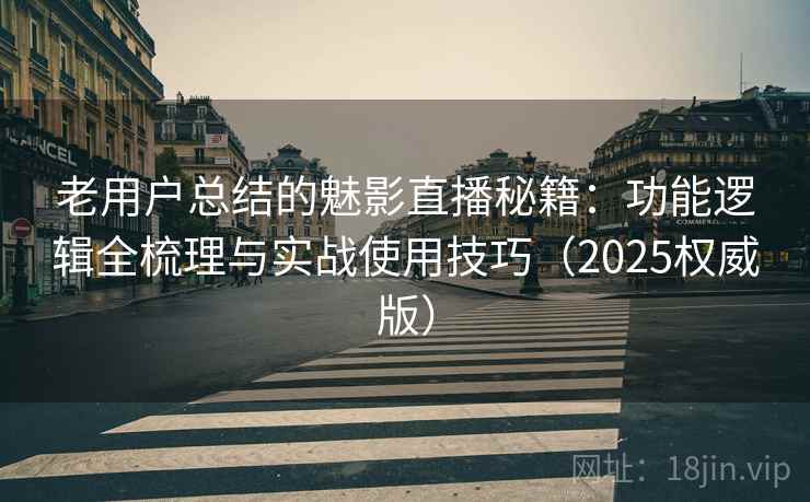 老用户总结的魅影直播秘籍：功能逻辑全梳理与实战使用技巧（2025权威版）