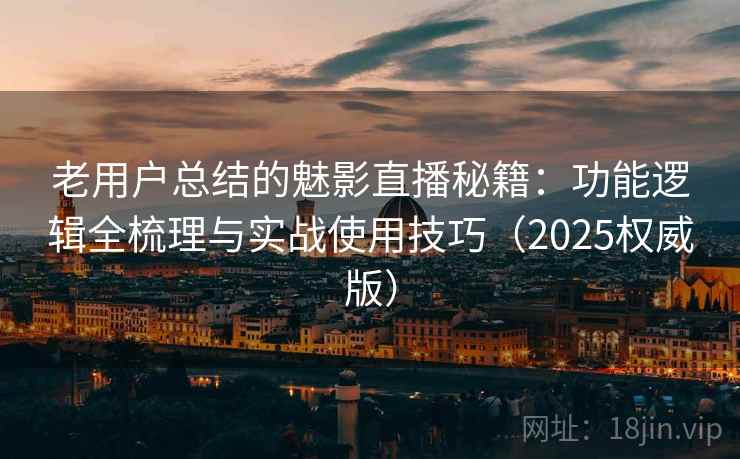 老用户总结的魅影直播秘籍:功能逻辑全梳理与实战使用技巧(2025权威版) 老用户总结的魅影直播秘籍:功能逻辑全梳理与实战使用技巧(2025权威版)