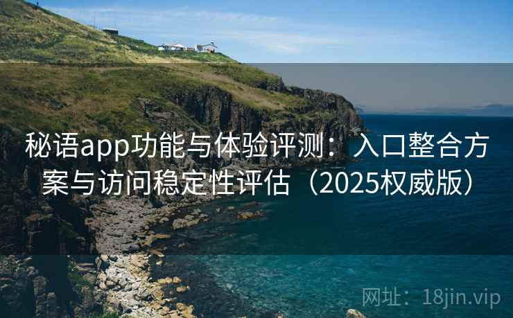 秘语app功能与体验评测：入口整合方案与访问稳定性评估（2025权威版）