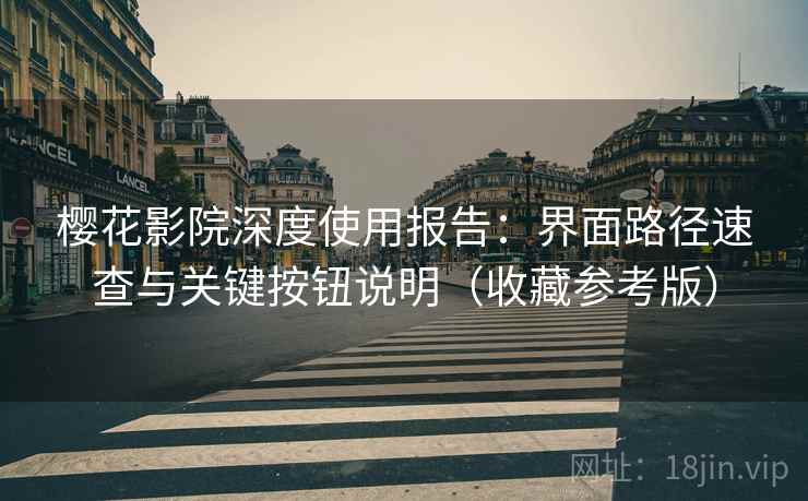 樱花影院深度使用报告:界面路径速查与关键按钮说明(收藏参考版) 樱花影院深度使用报告:界面路径速查与关键按钮说明(收藏参考版)