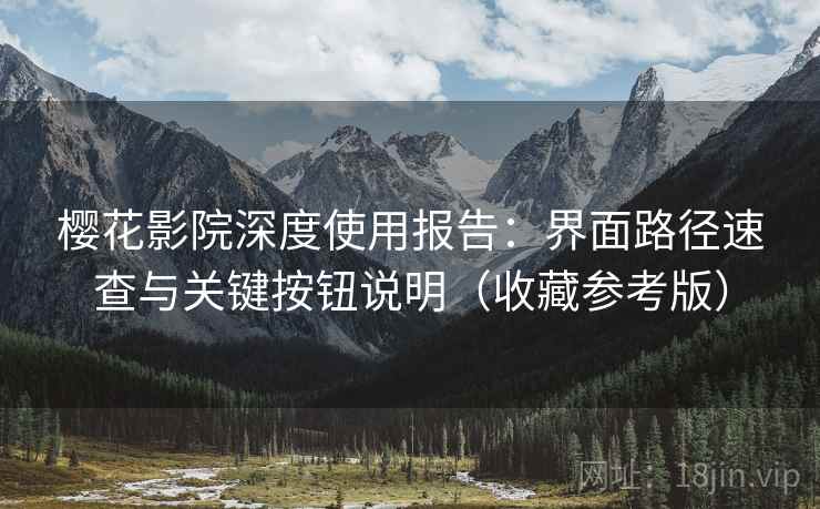 樱花影院深度使用报告：界面路径速查与关键按钮说明（收藏参考版）