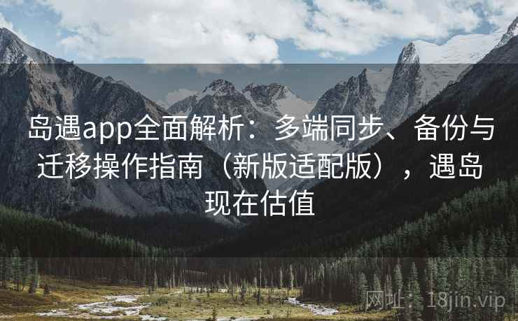 岛遇app全面解析：多端同步、备份与迁移操作指南（新版适配版），遇岛现在估值