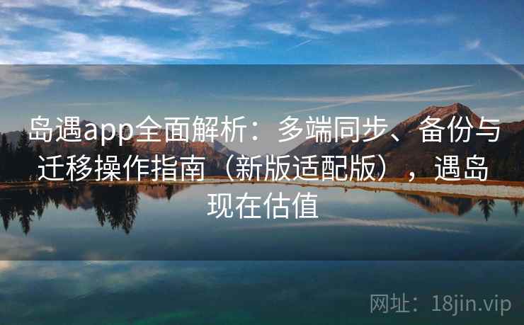 岛遇app全面解析:多端同步、备份与迁移操作指南(新版适配版),遇岛现在估值 岛遇app全面解析:多端同步、备份与迁移操作指南(新版适配版),遇岛现在估值