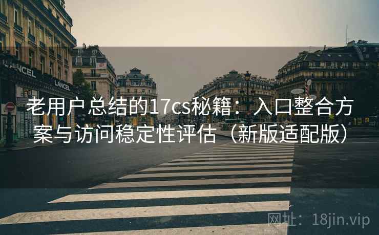 老用户总结的17cs秘籍：入口整合方案与访问稳定性评估（新版适配版）