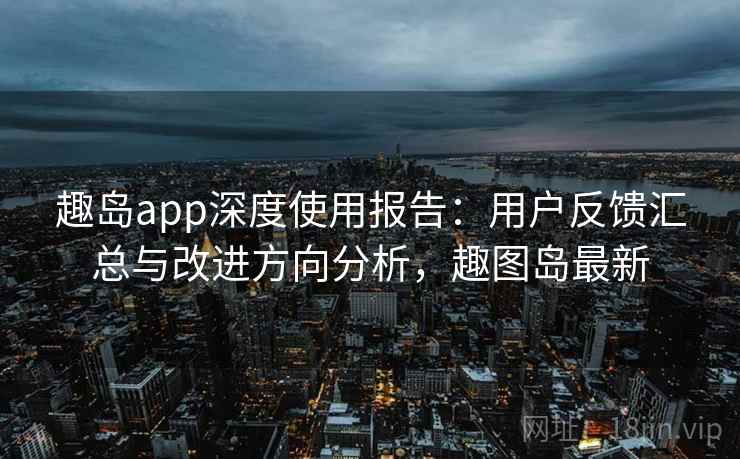 趣岛app深度使用报告:用户反馈汇总与改进方向分析,趣图岛最新 趣岛app深度使用报告:用户反馈汇总与改进方向分析,趣图岛最新