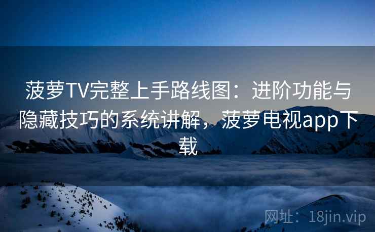 菠萝TV完整上手路线图:进阶功能与隐藏技巧的系统讲解,菠萝电视app下载 菠萝TV完整上手路线图:进阶功能与隐藏技巧的系统讲解,菠萝电视app下载