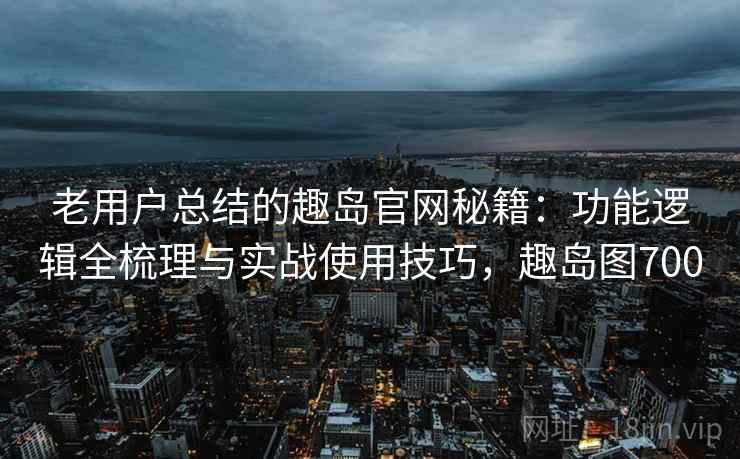 老用户总结的趣岛官网秘籍:功能逻辑全梳理与实战使用技巧,趣岛图700 老用户总结的趣岛官网秘籍:功能逻辑全梳理与实战使用技巧,趣岛图700