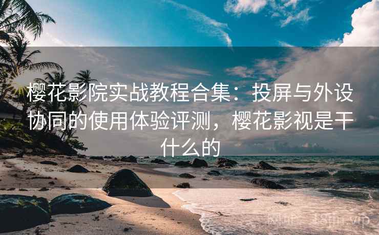 樱花影院实战教程合集:投屏与外设协同的使用体验评测,樱花影视是干什么的 樱花影院实战教程合集:投屏与外设协同的使用体验评测,樱花影视是干什么的