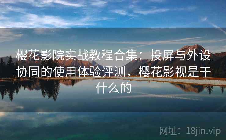 樱花影院实战教程合集:投屏与外设协同的使用体验评测,樱花影视是干什么的 樱花影院实战教程合集:投屏与外设协同的使用体验评测,樱花影视是干什么的