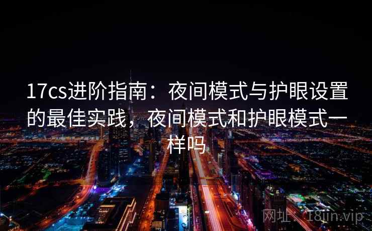 17cs进阶指南：夜间模式与护眼设置的最佳实践，夜间模式和护眼模式一样吗