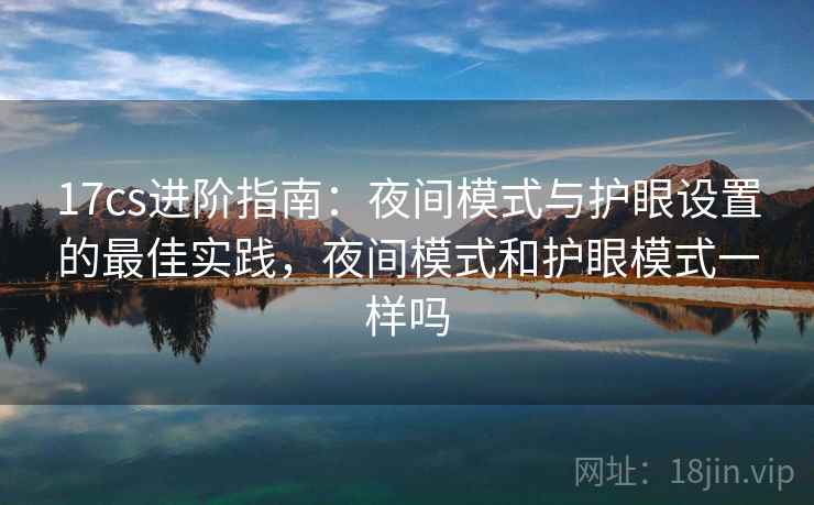 17cs进阶指南:夜间模式与护眼设置的最佳实践,夜间模式和护眼模式一样吗 17cs进阶指南:夜间模式与护眼设置的最佳实践,夜间模式和护眼模式一样吗