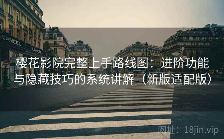 樱花影院完整上手路线图：进阶功能与隐藏技巧的系统讲解（新版适配版）