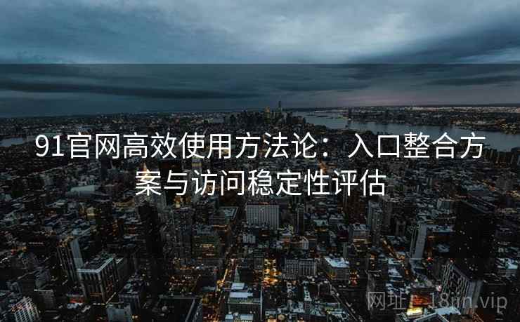 91官网高效使用方法论:入口整合方案与访问稳定性评估 91官网高效使用方法论:入口整合方案与访问稳定性评估