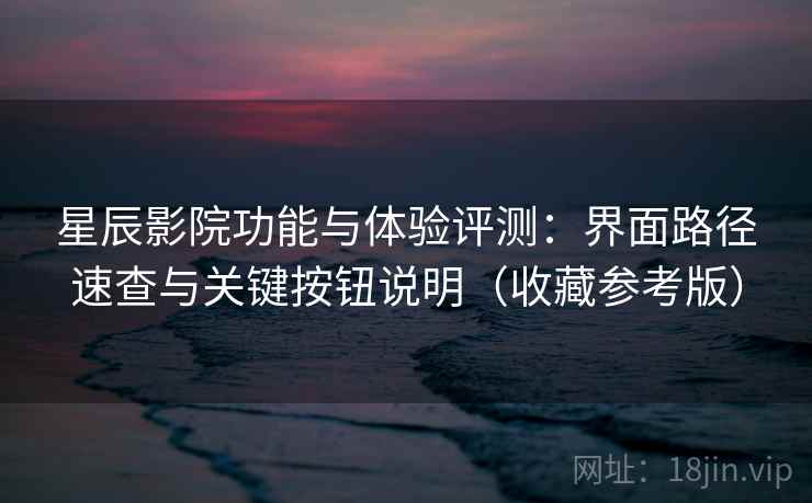 星辰影院功能与体验评测:界面路径速查与关键按钮说明(收藏参考版) 星辰影院功能与体验评测:界面路径速查与关键按钮说明(收藏参考版)