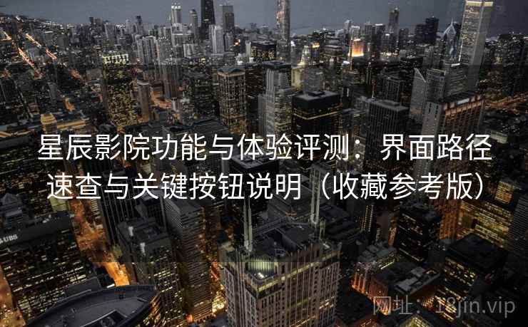 星辰影院功能与体验评测:界面路径速查与关键按钮说明(收藏参考版) 星辰影院功能与体验评测:界面路径速查与关键按钮说明(收藏参考版)