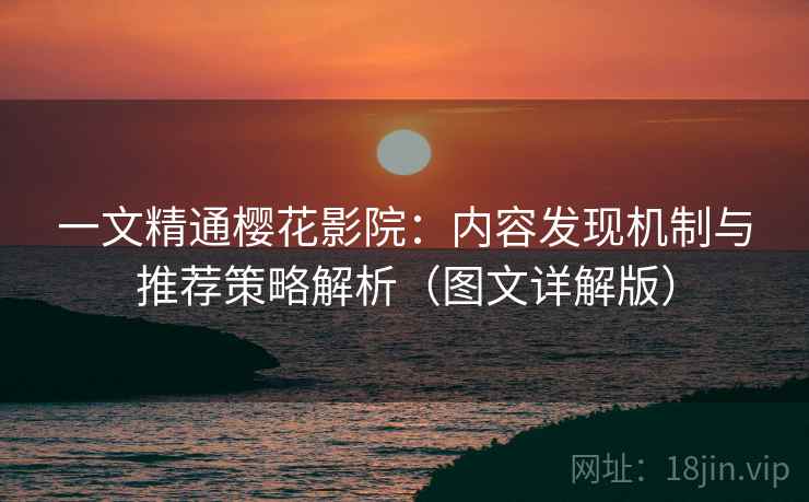 一文精通樱花影院:内容发现机制与推荐策略解析(图文详解版) 一文精通樱花影院:内容发现机制与推荐策略解析(图文详解版)