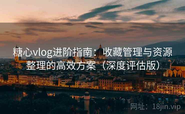 糖心vlog进阶指南:收藏管理与资源整理的高效方案(深度评估版) 糖心vlog进阶指南:收藏管理与资源整理的高效方案(深度评估版)