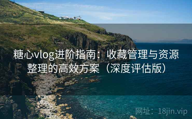 糖心vlog进阶指南:收藏管理与资源整理的高效方案(深度评估版) 糖心vlog进阶指南:收藏管理与资源整理的高效方案(深度评估版)